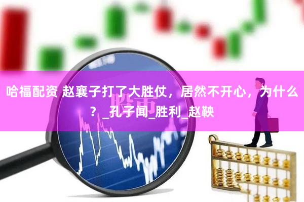 哈福配资 赵襄子打了大胜仗，居然不开心，为什么？_孔子闻_胜利_赵鞅