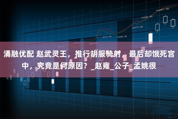 涌融优配 赵武灵王，推行胡服骑射，最后却饿死宫中，究竟是何原因？_赵雍_公子_孟姚很