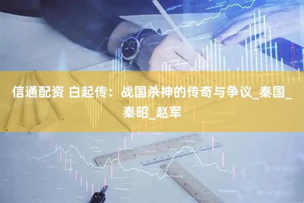信通配资 白起传：战国杀神的传奇与争议_秦国_秦昭_赵军
