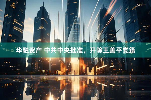 华融资产 中共中央批准，开除王善平党籍