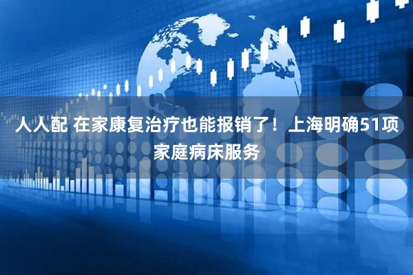 人人配 在家康复治疗也能报销了！上海明确51项家庭病床服务