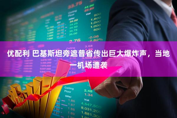 优配利 巴基斯坦旁遮普省传出巨大爆炸声，当地一机场遭袭