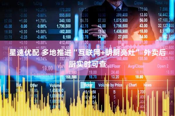 星速优配 多地推进“互联网+明厨亮灶” 外卖后厨实时可查
