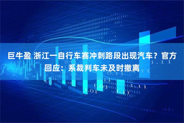 巨牛盈 浙江一自行车赛冲刺路段出现汽车？官方回应：系裁判车未及时撤离