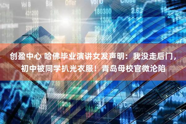 创盈中心 哈佛毕业演讲女发声明：我没走后门，初中被同学扒光衣服！青岛母校官微沦陷