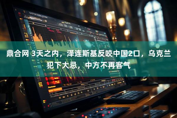 鼎合网 3天之内，泽连斯基反咬中国2口，乌克兰犯下大忌，中方不再客气
