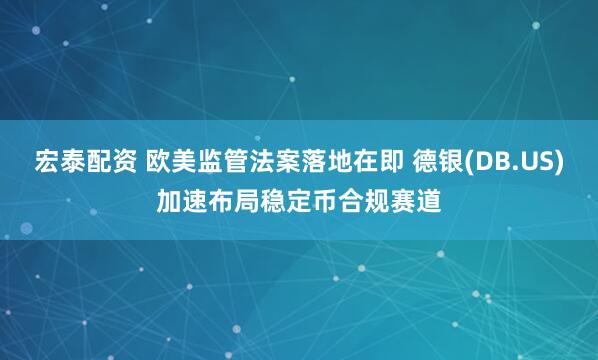 宏泰配资 欧美监管法案落地在即 德银(DB.US)加速布局稳定币合规赛道
