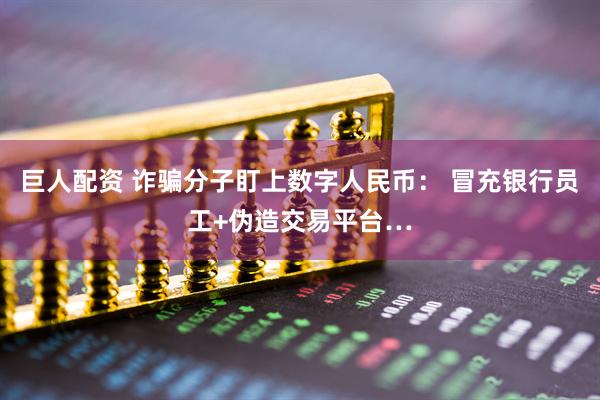 巨人配资 诈骗分子盯上数字人民币： 冒充银行员工+伪造交易平台…