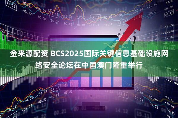 金来源配资 BCS2025国际关键信息基础设施网络安全论坛在中国澳门隆重举行