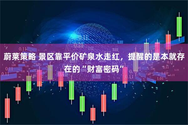蔚莱策略 景区靠平价矿泉水走红，提醒的是本就存在的“财富密码”