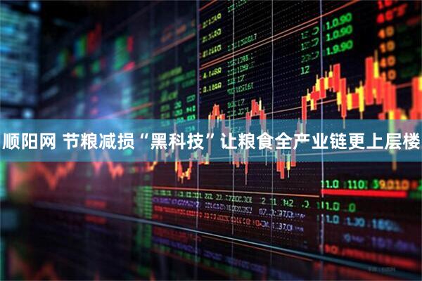 顺阳网 节粮减损“黑科技”让粮食全产业链更上层楼