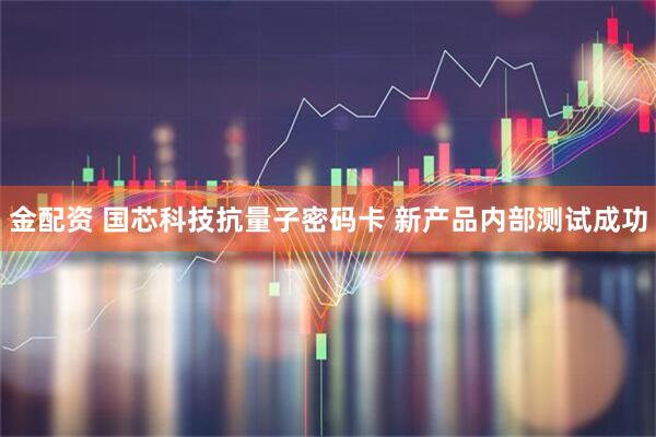 金配资 国芯科技抗量子密码卡 新产品内部测试成功