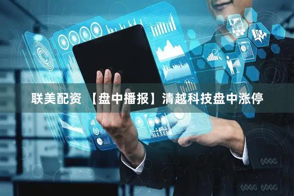 联美配资 【盘中播报】清越科技盘中涨停