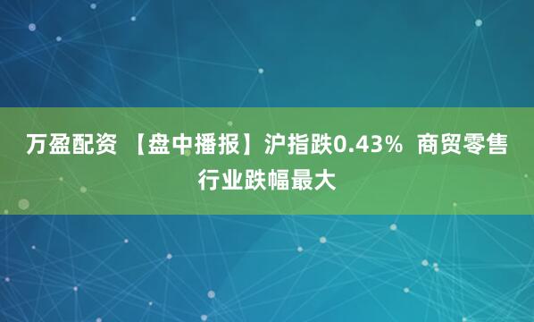 万盈配资 【盘中播报】沪指跌0.43%  商贸零售行业跌幅最大