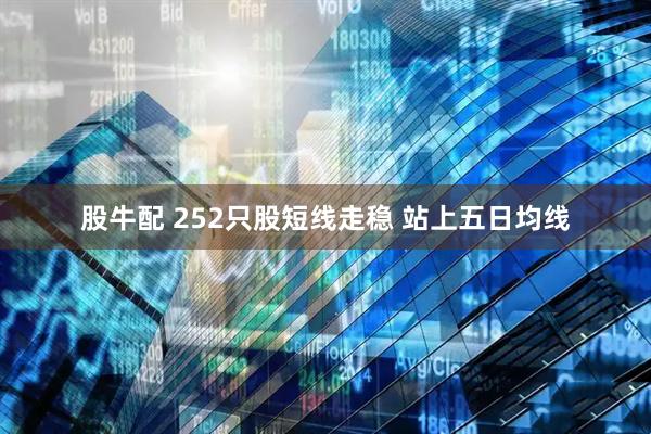 股牛配 252只股短线走稳 站上五日均线