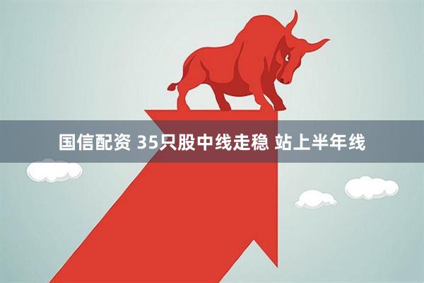 国信配资 35只股中线走稳 站上半年线