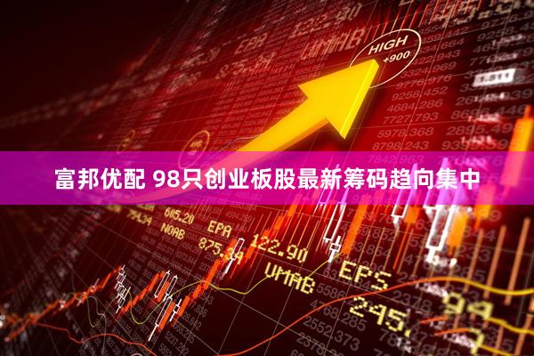 富邦优配 98只创业板股最新筹码趋向集中