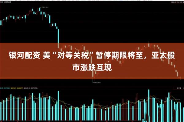 银河配资 美“对等关税”暂停期限将至，亚太股市涨跌互现