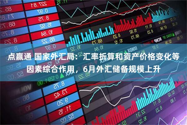 点赢通 国家外汇局：汇率折算和资产价格变化等因素综合作用，6月外汇储备规模上升