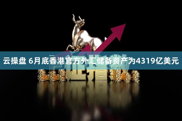 云操盘 6月底香港官方外汇储备资产为4319亿美元