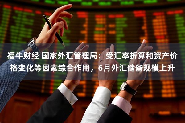 福牛财经 国家外汇管理局：受汇率折算和资产价格变化等因素综合作用，6月外汇储备规模上升