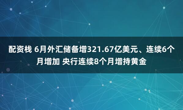 配资栈 6月外汇储备增321.67亿美元、连续6个月增加 央行连续8个月增持黄金