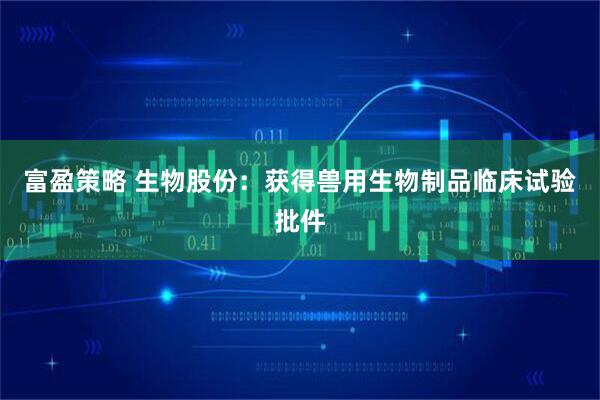 富盈策略 生物股份：获得兽用生物制品临床试验批件