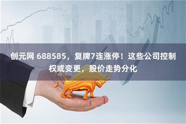 创元网 688585，复牌7连涨停！这些公司控制权或变更，股价走势分化
