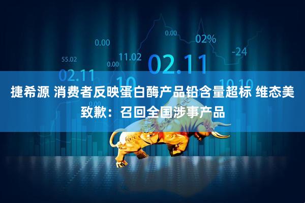 捷希源 消费者反映蛋白酶产品铅含量超标 维态美致歉：召回全国涉事产品