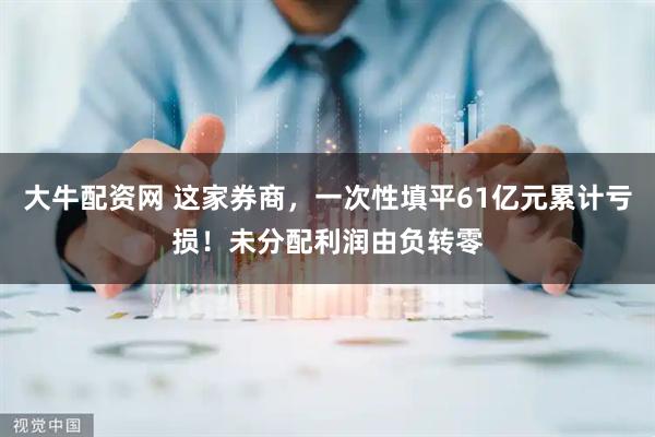 大牛配资网 这家券商，一次性填平61亿元累计亏损！未分配利润由负转零