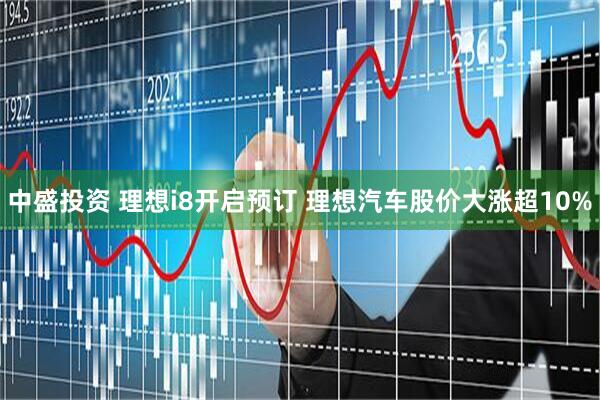 中盛投资 理想i8开启预订 理想汽车股价大涨超10%
