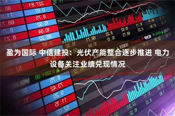 盈为国际 中信建投：光伏产能整合逐步推进 电力设备关注业绩兑现情况
