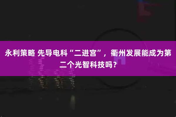 永利策略 先导电科“二进宫”，衢州发展能成为第二个光智科技吗？