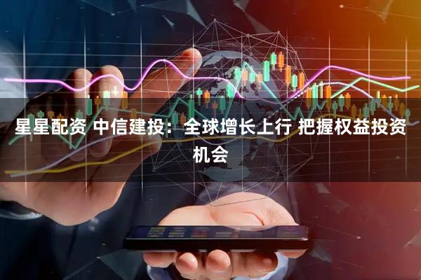 星星配资 中信建投：全球增长上行 把握权益投资机会