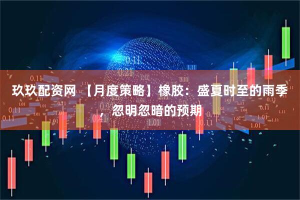 玖玖配资网 【月度策略】橡胶：盛夏时至的雨季，忽明忽暗的预期