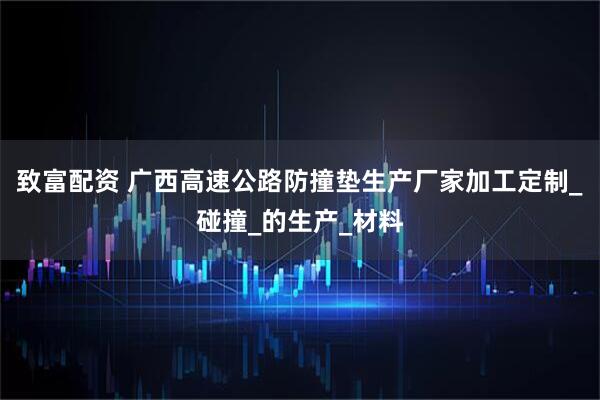 致富配资 广西高速公路防撞垫生产厂家加工定制_碰撞_的生产_材料