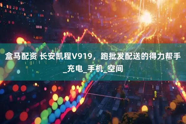 盒马配资 长安凯程V919，跑批发配送的得力帮手_充电_手机_空间