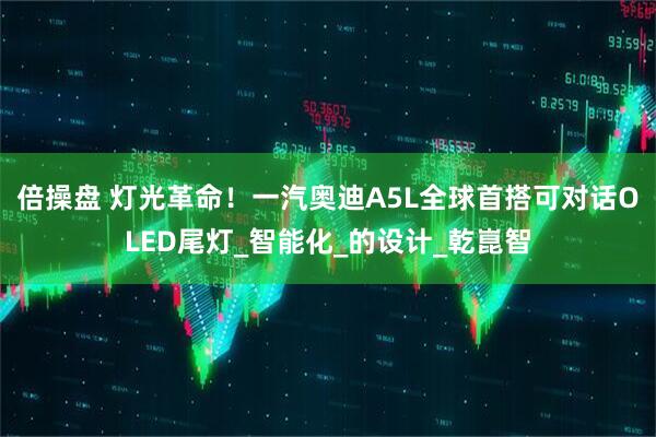 倍操盘 灯光革命！一汽奥迪A5L全球首搭可对话OLED尾灯_智能化_的设计_乾崑智