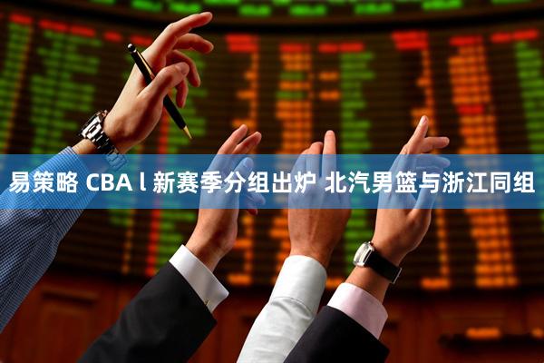 易策略 CBA l 新赛季分组出炉 北汽男篮与浙江同组