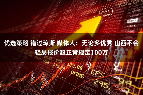 优选策略 错过琼斯 媒体人：无论多优秀 山西不会轻易报价超正常规定100万