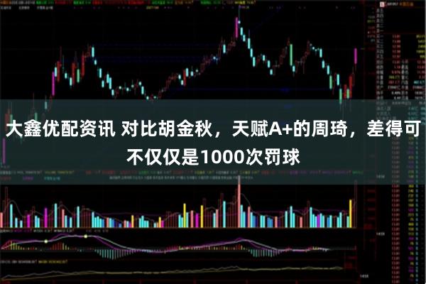 大鑫优配资讯 对比胡金秋，天赋A+的周琦，差得可不仅仅是1000次罚球