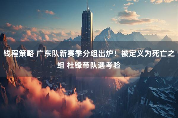 钱程策略 广东队新赛季分组出炉！被定义为死亡之组 杜锋带队遇考验