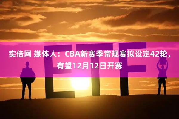 实倍网 媒体人：CBA新赛季常规赛拟设定42轮，有望12月12日开赛