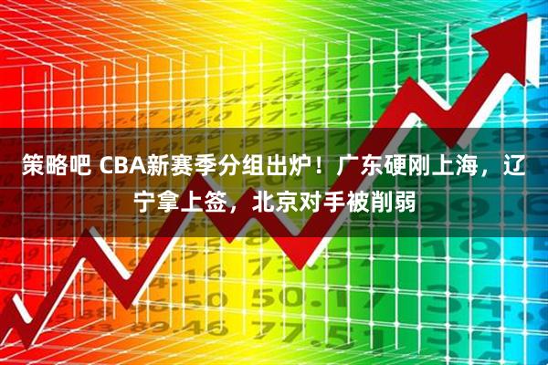 策略吧 CBA新赛季分组出炉！广东硬刚上海，辽宁拿上签，北京对手被削弱