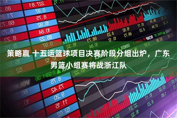 策略赢 十五运篮球项目决赛阶段分组出炉，广东男篮小组赛将战浙江队