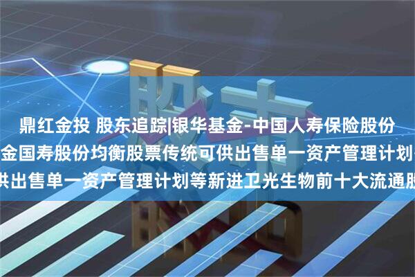 鼎红金投 股东追踪|银华基金-中国人寿保险股份有限公司-传统险-银华基金国寿股份均衡股票传统可供出售单一资产管理计划等新进卫光生物前十大流通股东
