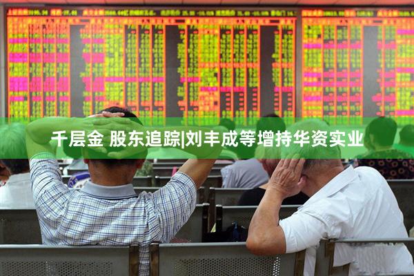 千层金 股东追踪|刘丰成等增持华资实业