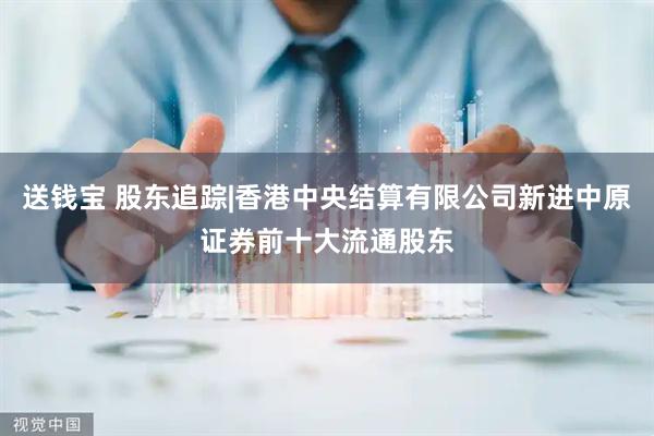 送钱宝 股东追踪|香港中央结算有限公司新进中原证券前十大流通股东