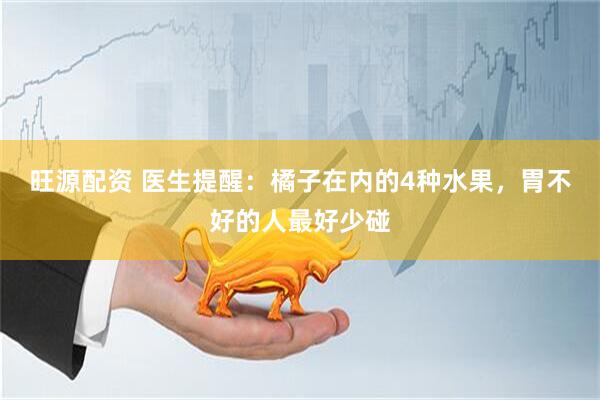 旺源配资 医生提醒：橘子在内的4种水果，胃不好的人最好少碰
