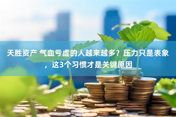 天胜资产 气血亏虚的人越来越多？压力只是表象，这3个习惯才是关键原因